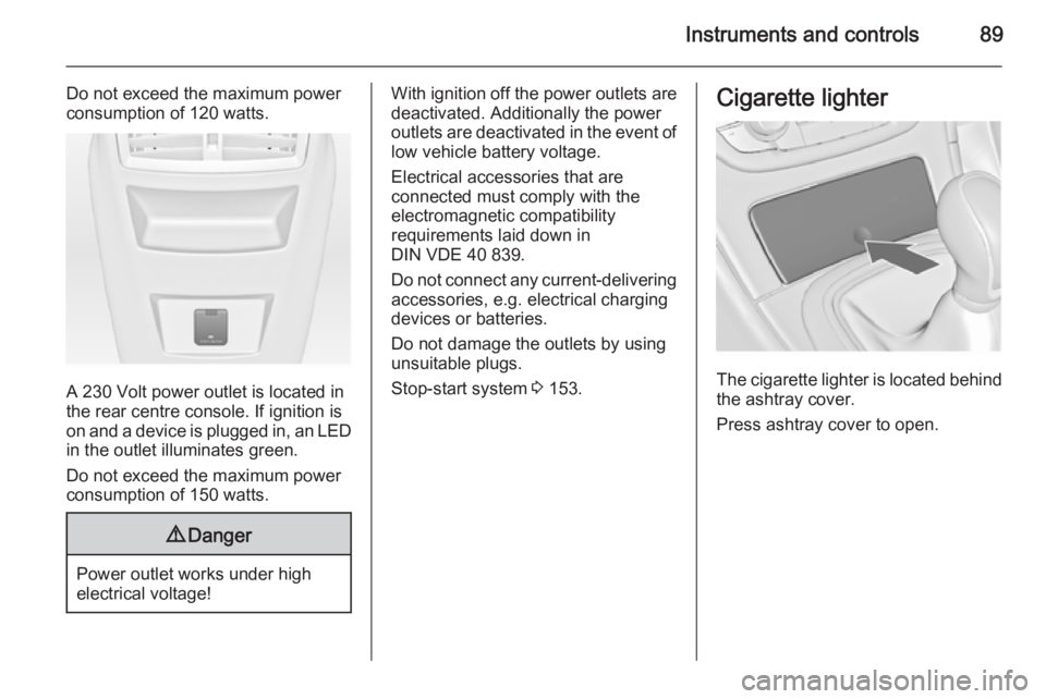 OPEL INSIGNIA 2014  Manual user Instruments and controls89
Do not exceed the maximum power
consumption of 120 watts.
A 230 Volt power outlet is located in
the rear centre console. If ignition is
on and a device is plugged in, an LED