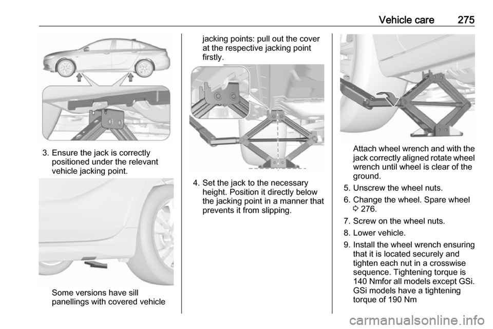 OPEL INSIGNIA BREAK 2018.5  Manual user Vehicle care275
3. Ensure the jack is correctlypositioned under the relevant
vehicle jacking point.
Some versions have sill
panellings with covered vehicle
jacking points: pull out the cover
at the re