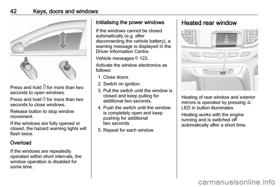 OPEL INSIGNIA BREAK 2019  Owners Manual 42Keys, doors and windows
Press and hold c for more than two
seconds to open windows.
Press and hold  e for more than two
seconds to close windows.
Release button to stop window
movement.
If the windo