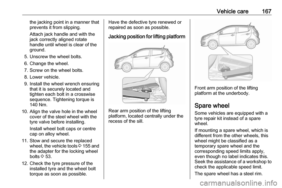 OPEL KARL 2018  Manual user Vehicle care167the jacking point in a manner thatprevents it from slipping.
Attach jack handle and with the
jack correctly aligned rotate
handle until wheel is clear of the
ground.
5. Unscrew the whee