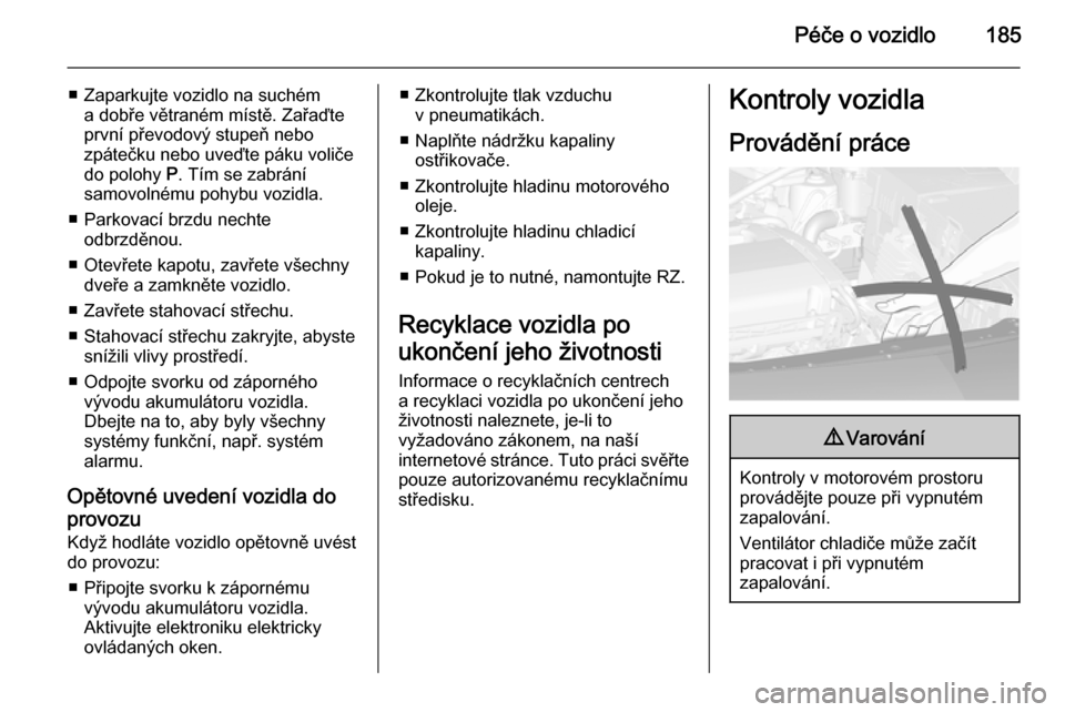 OPEL CASCADA 2014.5  Uživatelská příručka (in Czech) Péče o vozidlo185
■ Zaparkujte vozidlo na suchéma dobře větraném místě. Zařaďte
první převodový stupeň nebo
zpátečku nebo uveďte páku voliče
do polohy  P. Tím se zabrání
samovo