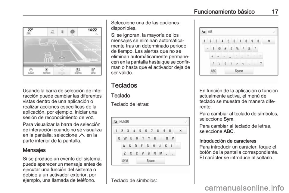 OPEL INSIGNIA BREAK 2017.75  Manual de infoentretenimiento (in Spanish) Funcionamiento básico17
Usando la barra de selección de inte‐racción puede cambiar las diferentes
vistas dentro de una aplicación o
realizar acciones específicas de la
aplicación, por ejemplo,