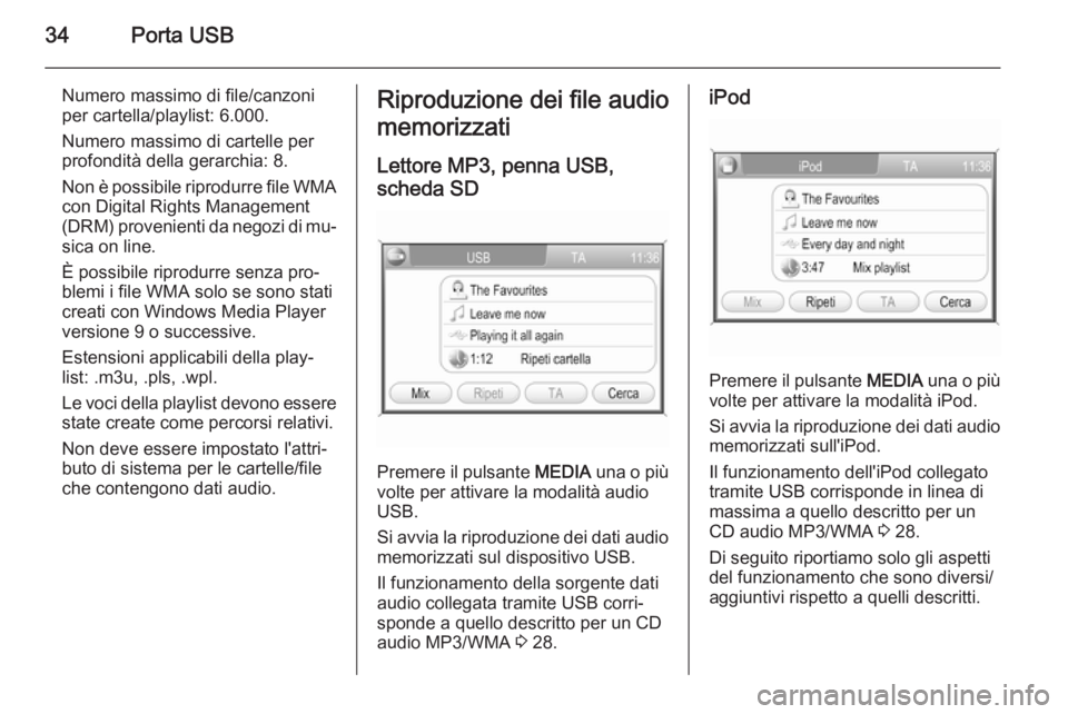 OPEL ZAFIRA B 2014.5  Manuale del sistema Infotainment (in Italian) 34Porta USB
Numero massimo di file/canzoni
per cartella/playlist: 6.000.
Numero massimo di cartelle per
profondità della gerarchia: 8.
Non è possibile riprodurre file WMA con Digital Rights Manageme