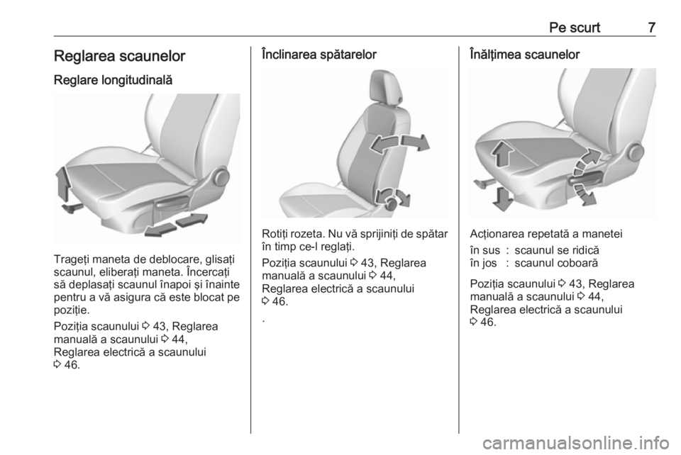 OPEL ASTRA K 2016  Manual de utilizare (in Romanian) Pe scurt7Reglarea scaunelor
Reglare longitudinală
Trageţi maneta de deblocare, glisaţi
scaunul, eliberaţi maneta. Încercaţi
să deplasaţi scaunul înapoi şi înainte pentru a vă asigura că e