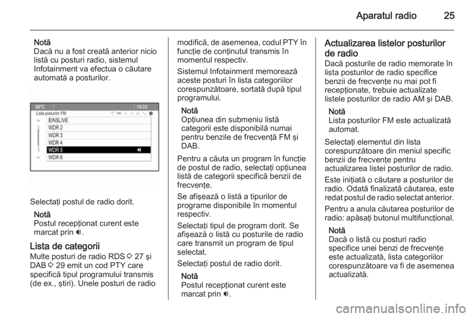 OPEL ZAFIRA C 2015.5  Manual pentru sistemul Infotainment (in Romanian) Aparatul radio25
Notă
Dacă nu a fost creată anterior nicio
listă cu posturi radio, sistemul
Infotainment va efectua o căutare
automată a posturilor.
Selectaţi postul de radio dorit.
Notă
Postu