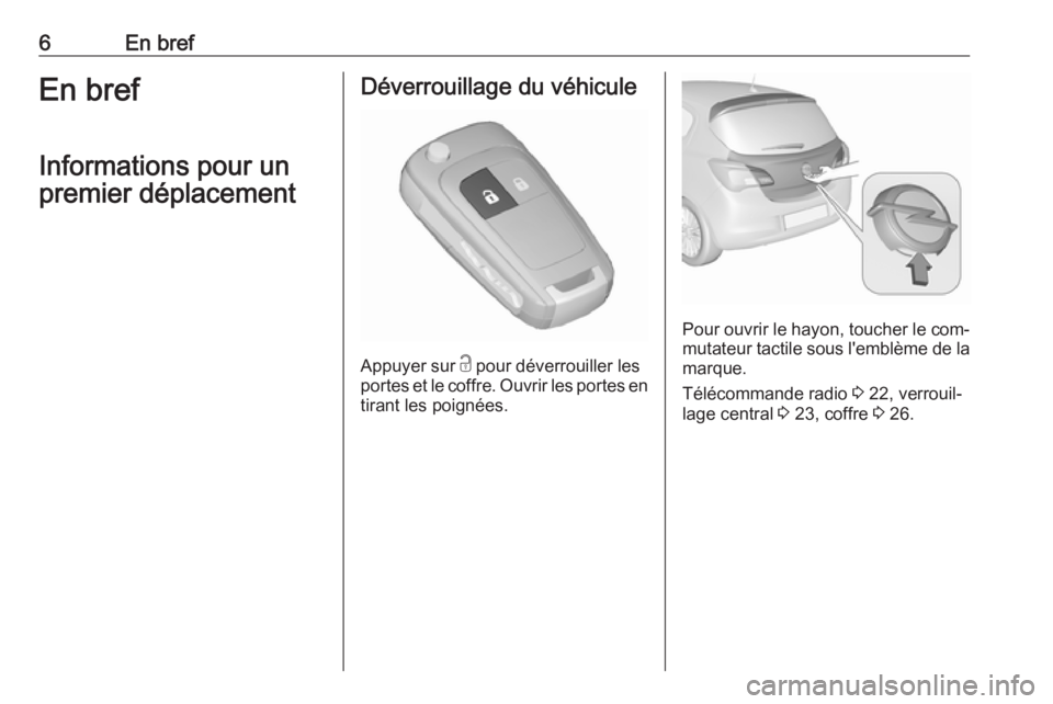 OPEL CORSA 2016.5  Manuel dutilisation (in French) 6En brefEn brefInformations pour un
premier déplacementDéverrouillage du véhicule
Appuyer sur  c
 pour déverrouiller les
portes et le coffre. Ouvrir les portes en
tirant les poignées.
Pour ouvrir