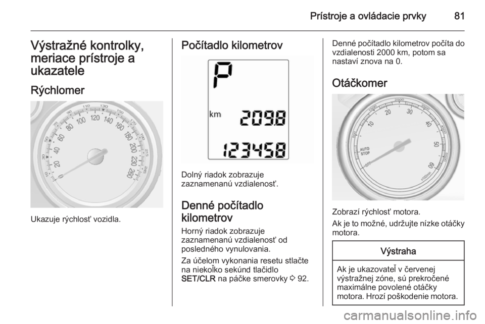 OPEL MOKKA 2015  Používateľská príručka (in Slovak) Prístroje a ovládacie prvky81Výstražné kontrolky,
meriace prístroje a
ukazatele
Rýchlomer
Ukazuje rýchlosť vozidla.
Počítadlo kilometrov
Dolný riadok zobrazuje
zaznamenanú vzdialenosť.
D