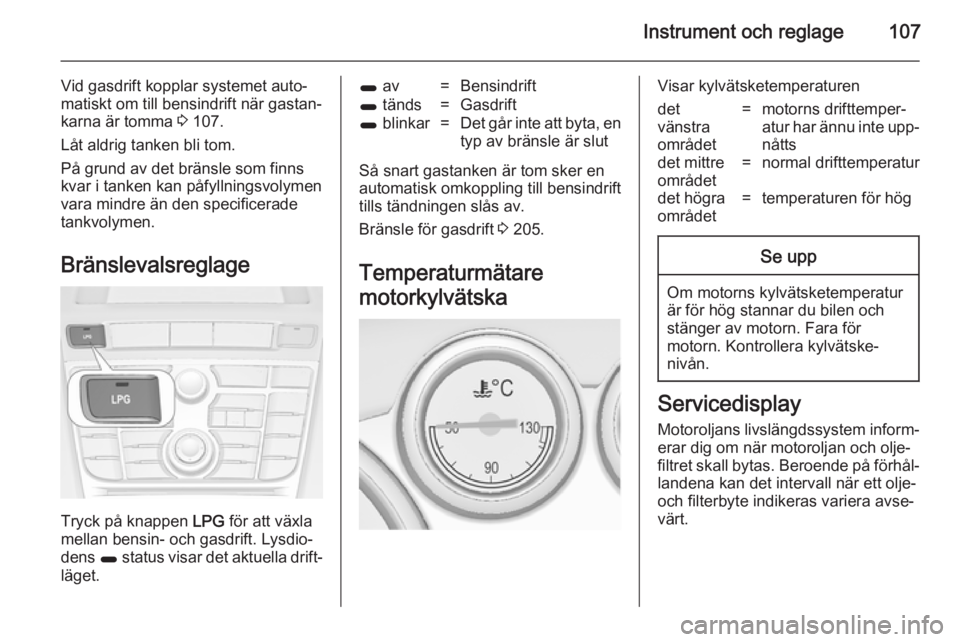 OPEL ASTRA J 2014.5  Instruktionsbok Instrument och reglage107
Vid gasdrift kopplar systemet auto‐
matiskt om till bensindrift när gastan‐
karna är tomma  3 107.
Låt aldrig tanken bli tom.
På grund av det bränsle som finns
kvar 