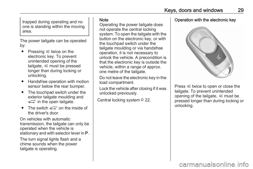 OPEL INSIGNIA 2018  Owners Manual Keys, doors and windows29trapped during operating and no
one is standing within the moving
area.
The power tailgate can be operated
by:
● Pressing  X twice on the
electronic key. To prevent
unintend