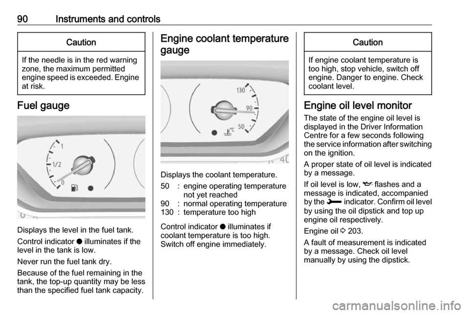 VAUXHALL GRANDLAND X 2019  Owners Manual 90Instruments and controlsCaution
If the needle is in the red warning
zone, the maximum permitted
engine speed is exceeded. Engine at risk.
Fuel gauge
Displays the level in the fuel tank.
Control indi