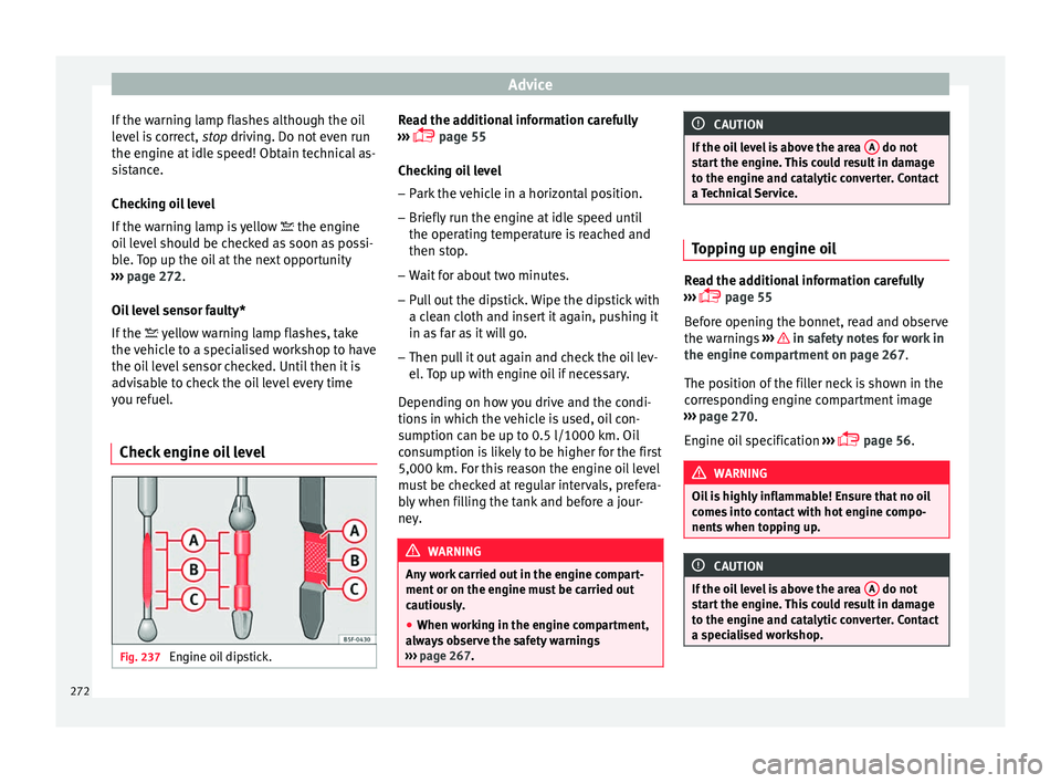 Seat Arona 2017  Owners Manual Advice
If the warning lamp flashes although the oil
l ev
el
 is correct,  stop driving. Do not even run
the engine at idle speed! Obtain technical as-
sistance.
Checking oil level
If the warning lamp 