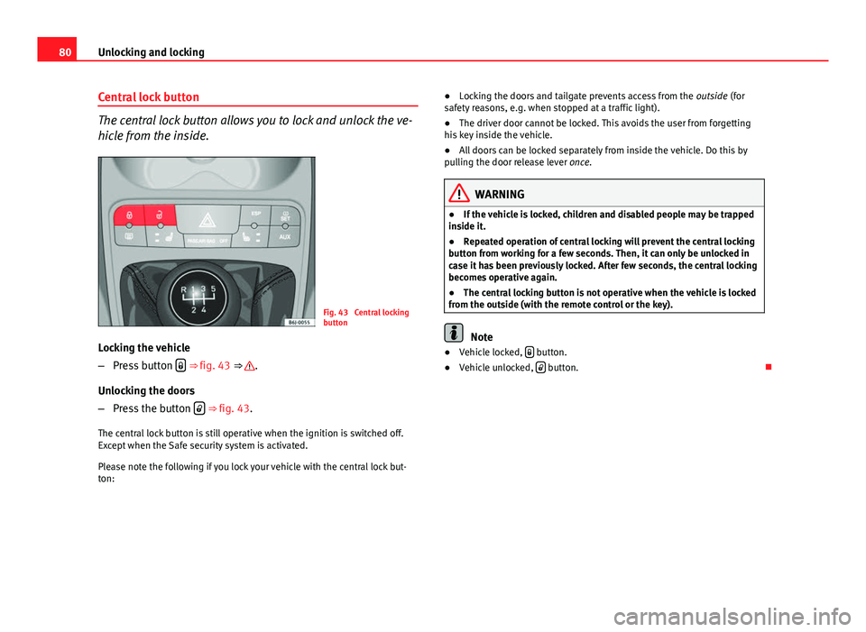 Seat Ibiza SC 2011  Owners manual 80Unlocking and locking
Central lock button
The central lock button allows you to lock and unlock the ve-
hicle from the inside.
Fig. 43  Central locking
button
Locking the vehicle
– Press button  �