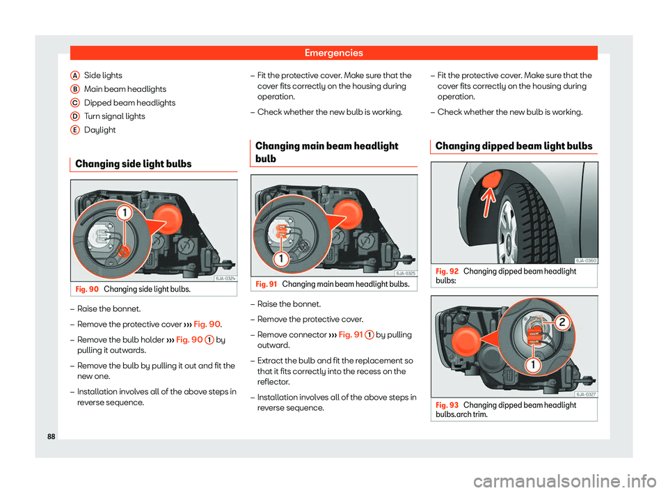 SEAT TOLEDO 2019  Owners Manual Emergencies
Side lights
Main beam headlights
Dipped beam headlights
T urn signal lights
Daylight
Changing side light bulbs Fig. 90 
Changing side light bulbs. �