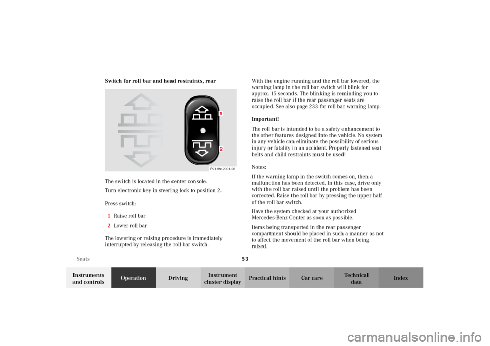 MERCEDES-BENZ CLK320 CABRIOLET 2002 A208 Owners Manual 53 Seats
Technical
data Instruments 
and controlsOperationDrivingInstrument 
cluster displayPractical hints Car care Index Switch for roll bar and head restraints, rear
The switch is located in the ce
