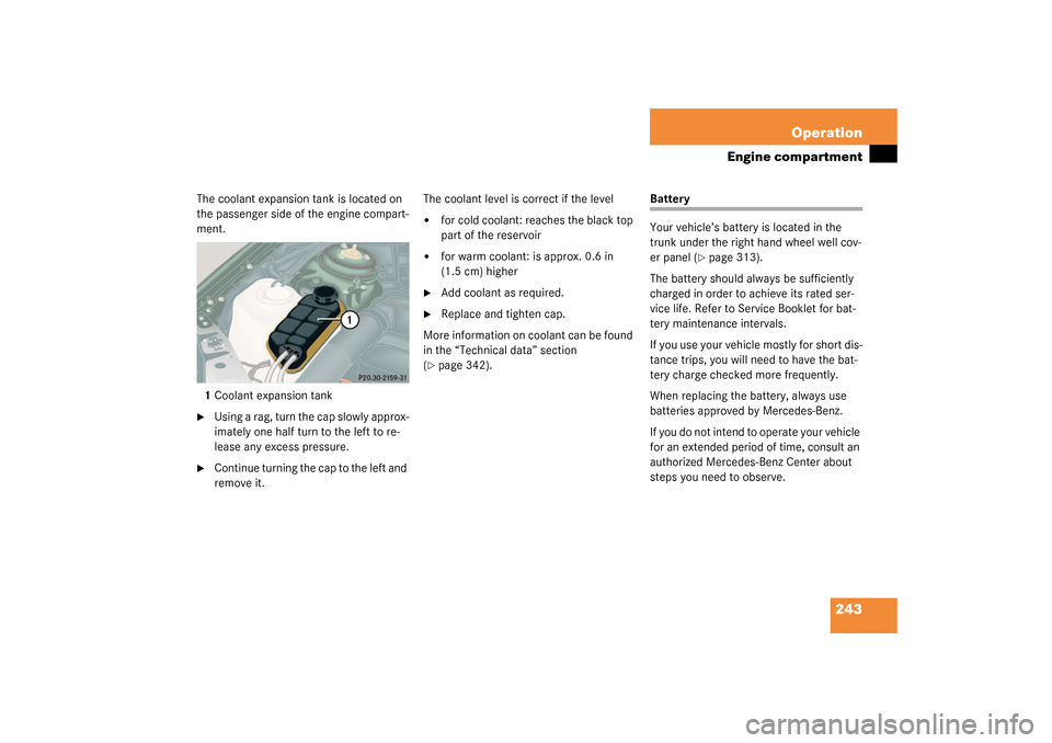 MERCEDES-BENZ CL600 2003 C215 Owners Manual 243 Operation
Engine compartment
The coolant expansion tank is located on 
the passenger side of the engine compart-
ment.
1Coolant expansion tank
Using a rag, turn the cap slowly approx-
imately one