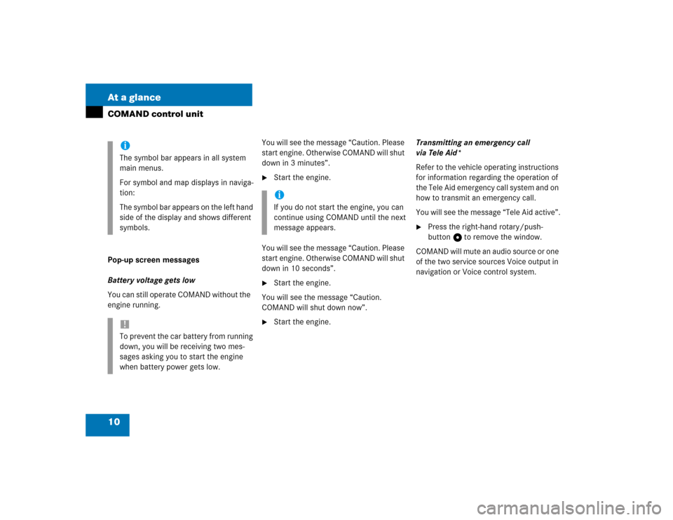 MERCEDES-BENZ C-Class 2004 W203 Comand Manual 10 At a glanceCOMAND control unitPop-up screen messages
Battery voltage gets low
You can still operate COMAND without the 
engine running.You will see the message “Caution. Please 
start engine. Oth