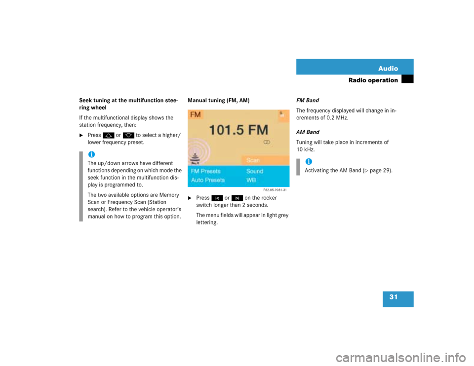 MERCEDES-BENZ C-Class 2004 W203 Comand Manual 31 Audio
Radio operation
Seek tuning at the multifunction stee-
ring wheel
If the multifunctional display shows the 
station frequency, then:
Press F or G to select a higher/
lower frequency preset.M
