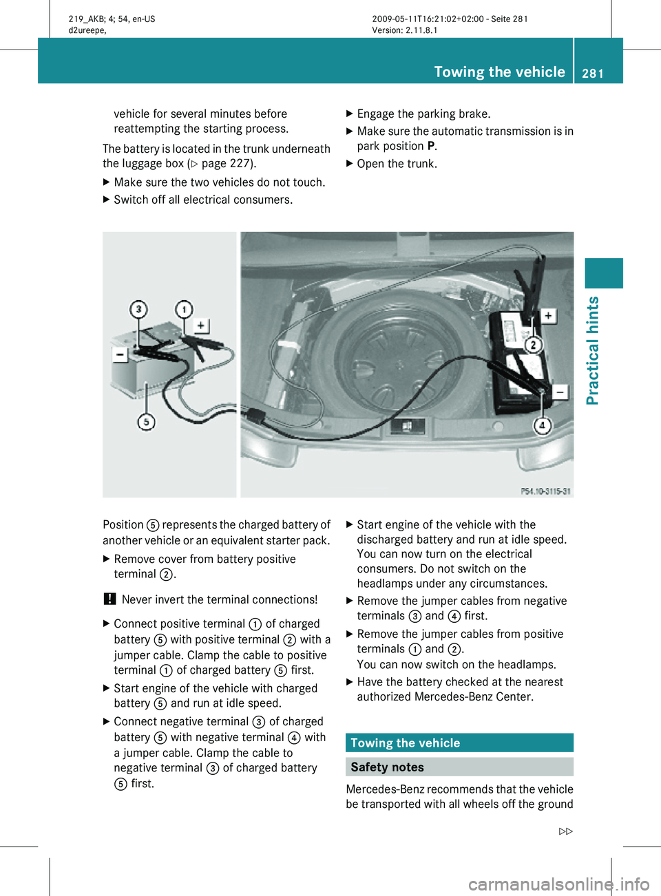 MERCEDES-BENZ CLS 2010 Owners Manual vehicle for several minutes before
reattempting the starting process.
The battery is located in the trunk underneath
the luggage box ( Y page 227).
X Make sure the two vehicles do not touch.
X Switch MERCEDES-BENZ CLS 2010 Owners Manual vehicle for several minutes before
reattempting the starting process.
The battery is located in the trunk underneath
the luggage box ( Y page 227).
X Make sure the two vehicles do not touch.
X Switch