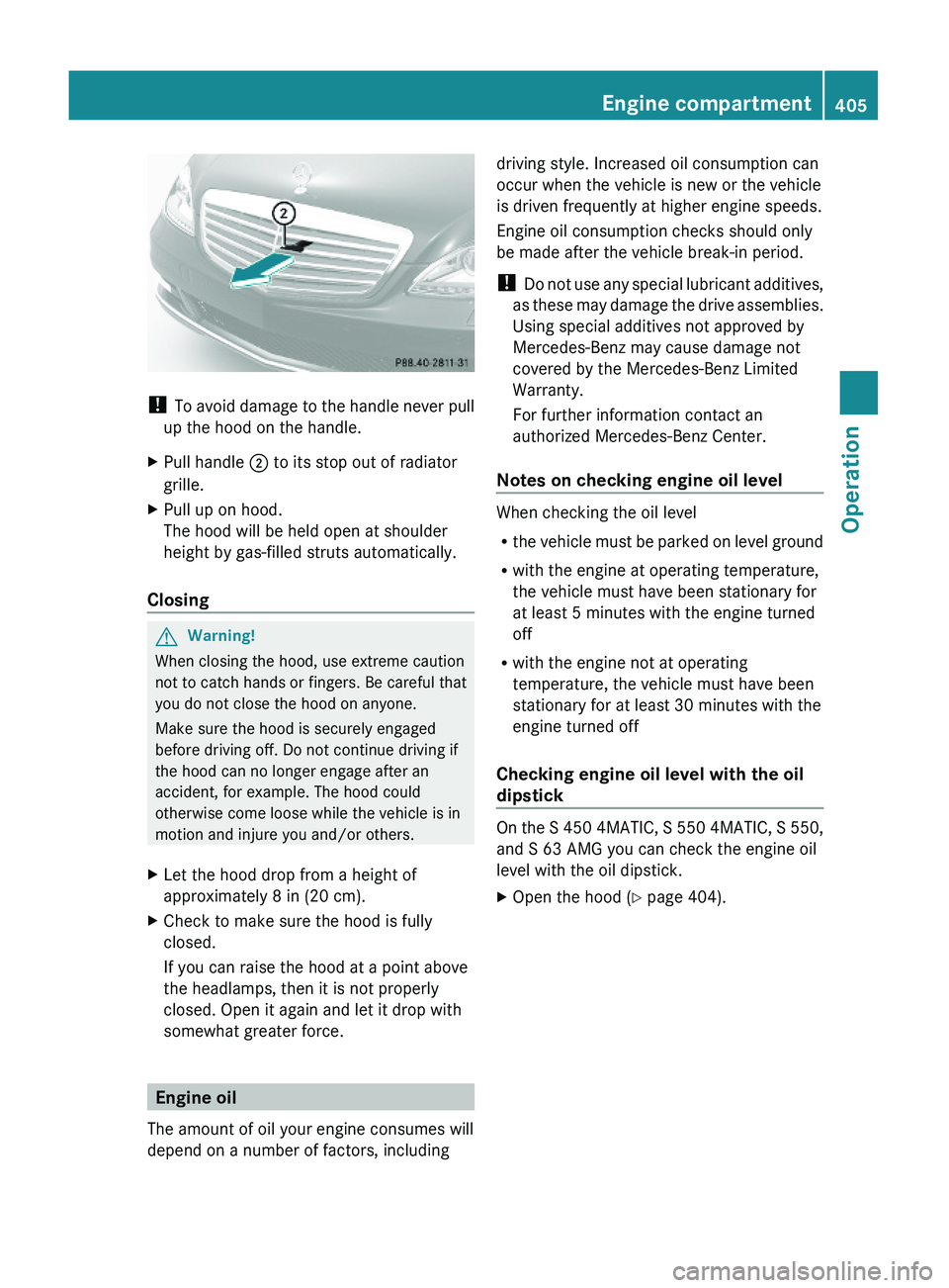 MERCEDES-BENZ S CLASS 2010  Owners Manual ! To avoid damage to the handle never pull
up the hood on the handle.
XPull handle \000G to its stop out of radiator
grille.
XPull up on hood.
The hood will be held open at shoulder
height by gas-fill