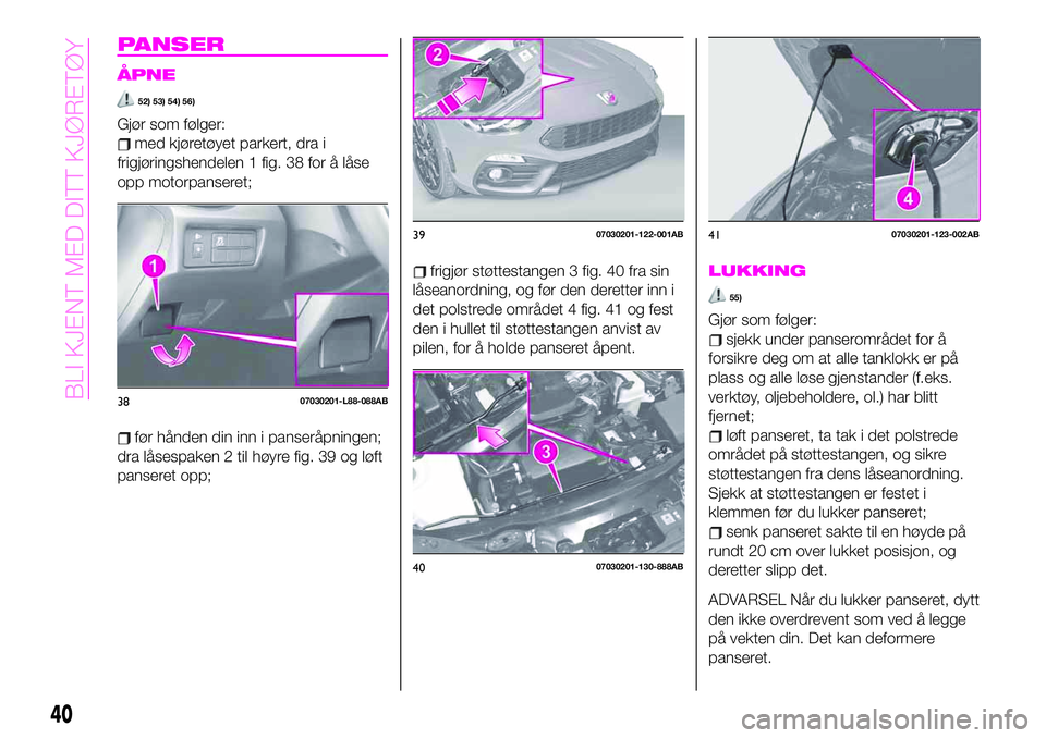 Abarth 124 Spider 2019  Drift- og vedlikeholdshåndbok (in Norwegian) PANSER
ÅPNE
52) 53) 54) 56)
Gjør som følger:
med kjøretøyet parkert, dra i
frigjøringshendelen 1 fig. 38 for å låse
opp motorpanseret;
før hånden din inn i panseråpningen;
dra låsespaken 2