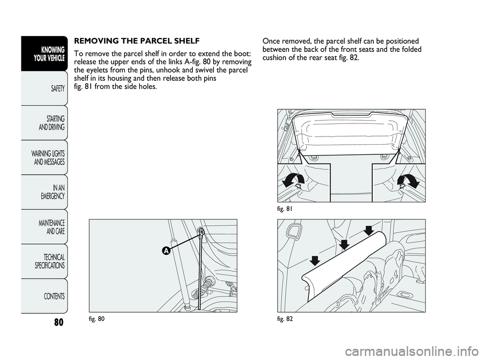 Abarth Punto 2016  Owner handbook (in English) 80
KNOWING
YOUR VEHICLE
SAFETY
STARTING 
AND DRIVING
WARNING LIGHTS
AND MESSAGES
IN AN 
EMERGENCY
MAINTENANCE
AND CARE
TECHNICAL
SPECIFICATIONS
CONTENTS
REMOVING THE PARCEL SHELF
To remove the parcel 