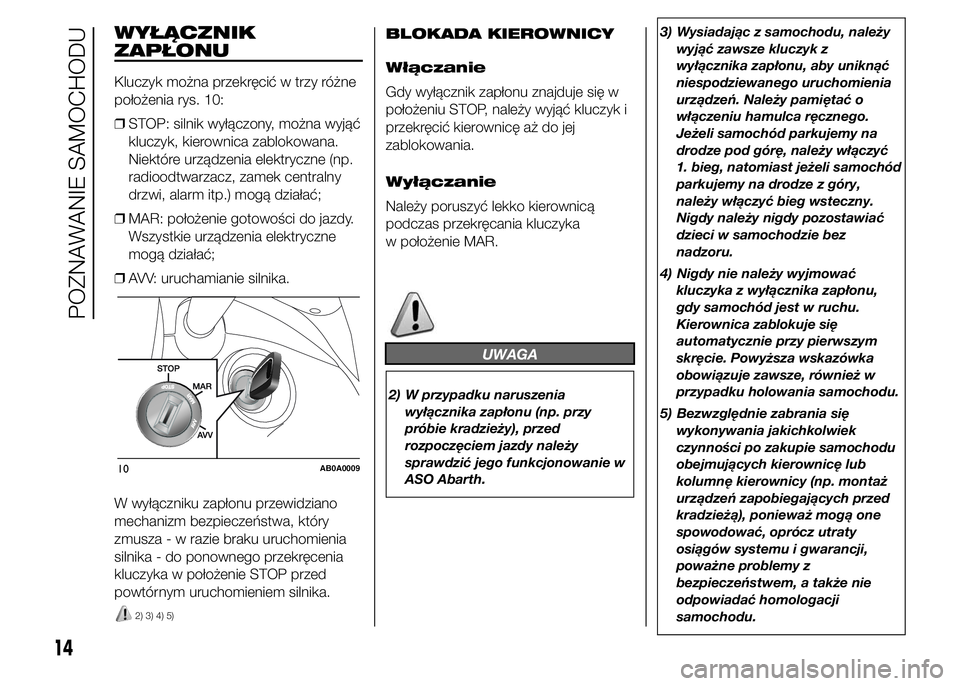 Abarth 500 2015  Instrukcja obsługi (in Polish) WYŁĄCZNIK
ZAPŁONU
Kluczyk można przekręcić w trzy różne
położenia rys. 10:
❒STOP: silnik wyłączony, można wyjąć
kluczyk, kierownica zablokowana.
Niektóre urządzenia elektryczne (np.