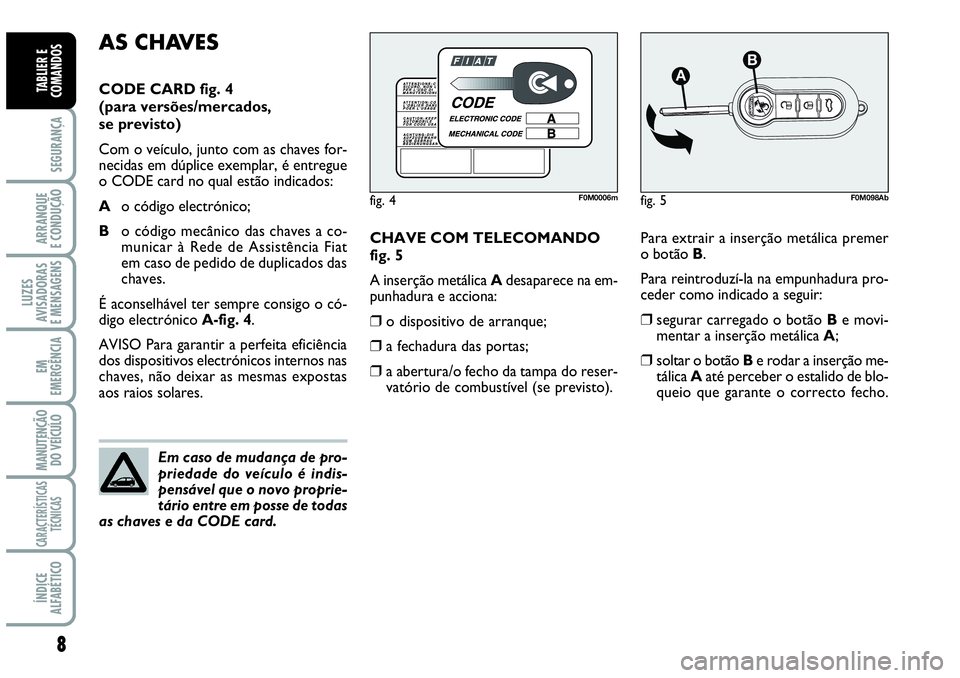 Abarth Grande Punto 2009  Manual de Uso e Manutenção (in Portuguese) 8
SEGURANÇA
ARRANQUE
E CONDUÇÃO
LUZES
AVISADORAS
E MENSAGENS
EM
EMERGÊNCIA
MANUTENÇÃO 
DO VEÍCULO
CARACTERÍSTICAS
TÉCNICAS
ÍNDICE
ALFABÉTICO
TABLIER E
COMANDOS
Para extrair a inserção met