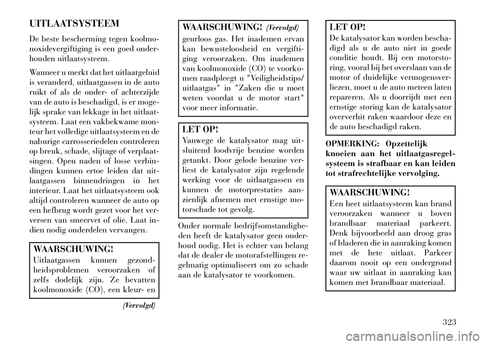 Lancia Thema 2013  Instructieboek (in Dutch) UITLAATSYSTEEM
De beste bescherming tegen koolmo-
noxidevergiftiging is een goed onder-
houden uitlaatsysteem.
Wanneer u merkt dat het uitlaatgeluid
is veranderd, uitlaatgassen in de auto
ruikt of als