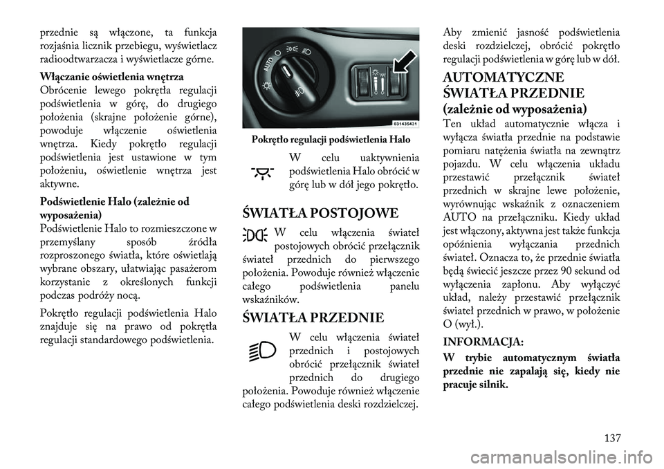 Lancia Voyager 2012  Instrukcja obsługi (in Polish) przednie są włączone, ta funkcja 
rozjaśnia licznik przebiegu, wyświetlacz
radioodtwarzacza i wyświetlacze górne. 
Włączanie oświetlenia wnętrza 
Obrócenie lewego pokrętła regulacji
pod�