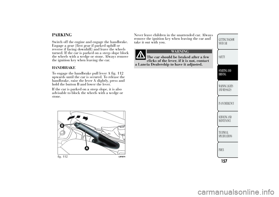 Lancia Ypsilon 2013  Owner handbook (in English) Never leave children in the unattended car. Always
remove the ignition key when leaving the car and
take it out with you.
WARNING
The car should be braked after a few
clicks of the lever, if it is not