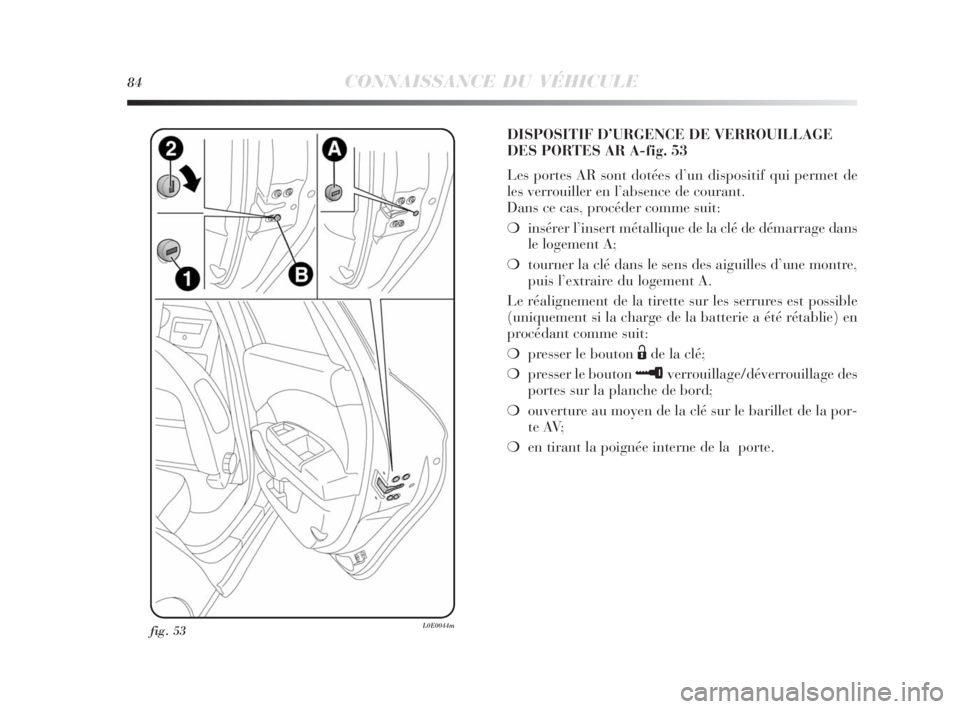 Lancia Delta 2010  Notice dentretien (in French) 84CONNAISSANCE DU VÉHICULE
fig. 53L0E0044m
DISPOSITIF D’URGENCE DE VERROUILLAGE
DES PORTES AR A-fig. 53
Les portes AR sont dotées d’un dispositif qui permet de
les verrouiller en l’absence de 