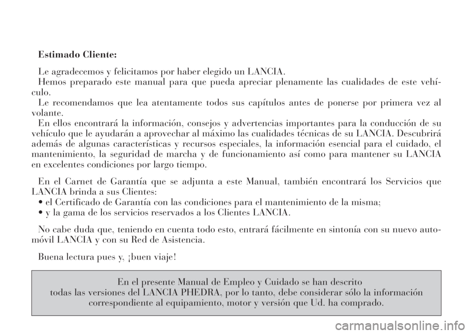 Lancia Phedra 2008  Manual de Empleo y Cuidado (in Spanish) Estimado Cliente:
Le agradecemos y felicitamos por haber elegido un LANCIA.
Hemos preparado este manual para que pueda apreciar plenamente las cualidades de este vehí-
culo.
Le recomendamos que lea a
