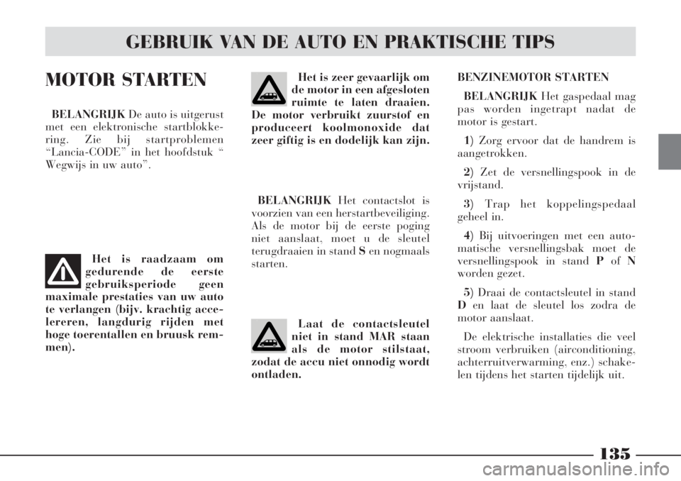 Lancia Phedra 2008  Instructieboek (in Dutch) 135
BENZINEMOTOR STARTEN
BELANGRIJKHet gaspedaal mag
pas worden ingetrapt nadat de
motor is gestart.
1) Zorg ervoor dat de handrem is
aangetrokken.
2) Zet de versnellingspook in de
vrijstand.
3)Trap h