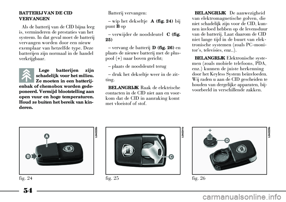 Lancia Thesis 2003  Instructieboek (in Dutch) 54
Batterij vervangen:
– wip het dekseltje A (fig. 24)bij
punt  Bop
– verwijder de noodsleutel  C (fig.
25)
– vervang de batterij  D (fig. 26)en
plaats de nieuwe batterij met de plus-
pool (+) n