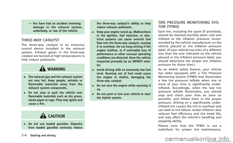 INFINITI M HYBRID 2013  Owners Manual 5-4Starting and driving
—You have had an accident involvingdamage to the exhaust system,
underbody, or rear of the vehicle.
THREE-WAY CATALYST
The three-way catalyst is an emission
control device in