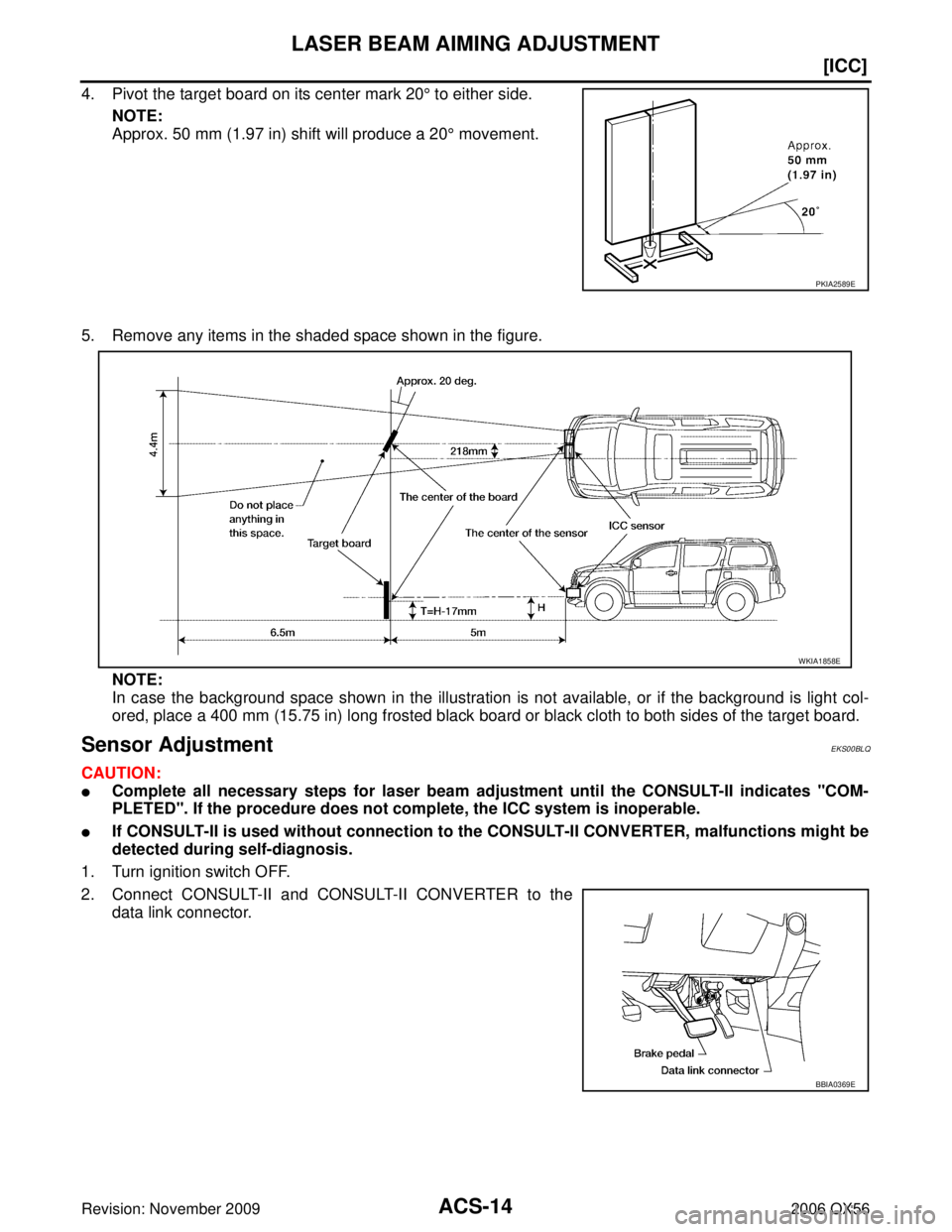 INFINITI QX56 2006  Factory Service Manual ACS-14
[ICC]
LASER BEAM AIMING ADJUSTMENT
Revision: November 20092006 QX56
4. Pivot the target board on its center mark 20° to either side.
NOTE:
Approx. 50 mm (1.97 in) shift will produce a 20 ° mo