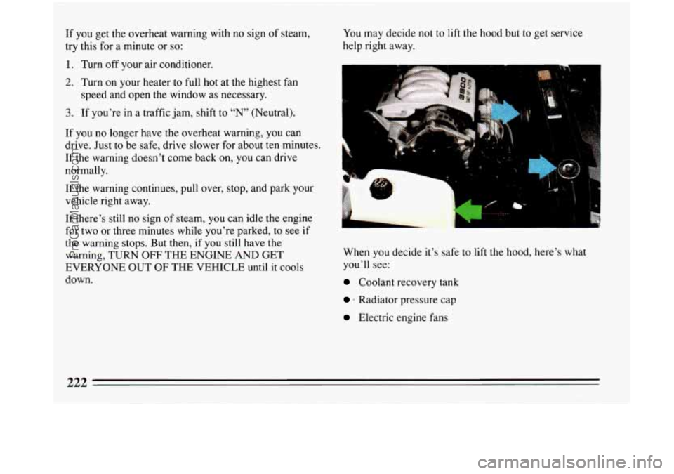 BUICK PARK AVENUE 1993  Owners Manual If you get the overheat warning with no sign  of steam, 
try this for  a minute  or 
so: 
1. Turn off your  air conditioner. 
2. Turn on your heater  to  full hot at the highest  fan 
speed and open t