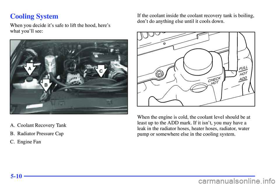 GMC SONOMA 1999  Owners Manual 5-10
Cooling System
When you decide its safe to lift the hood, heres 
what youll see:
A. Coolant Recovery Tank
B. Radiator Pressure Cap
C. Engine FanIf the coolant inside the coolant recovery tank 