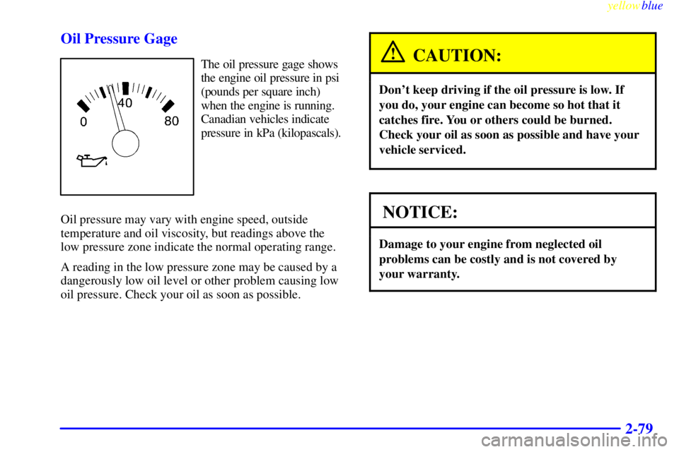 GMC YUKON 1999  Owners Manual yellowblue     
2-79 Oil Pressure Gage
The oil pressure gage shows
the engine oil pressure in psi
(pounds per square inch)
when the engine is running.
Canadian vehicles indicate
pressure in kPa (kilop