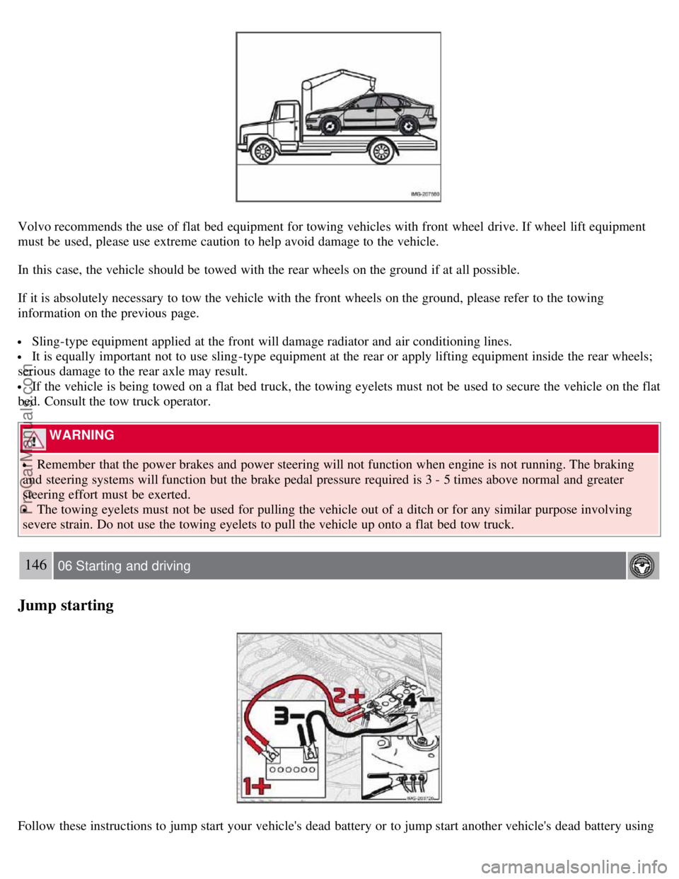 VOLVO S40 2007  Owners Manual Volvo recommends the use of flat bed  equipment for towing vehicles with front  wheel drive. If wheel lift equipment
must  be  used, please use extreme caution  to help avoid damage to the vehicle.
In