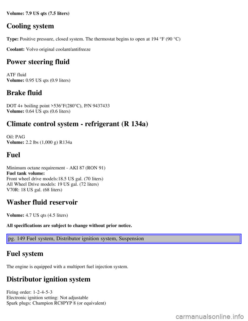 VOLVO V70 2007  Owners Manual Volume: 7.9 US qts (7.5 liters)
Cooling system
Type: Positive pressure, closed system. The thermostat begins to open  at 194 °F (90 °C)
Coolant: Volvo original coolant/antifreeze
Power steering flui