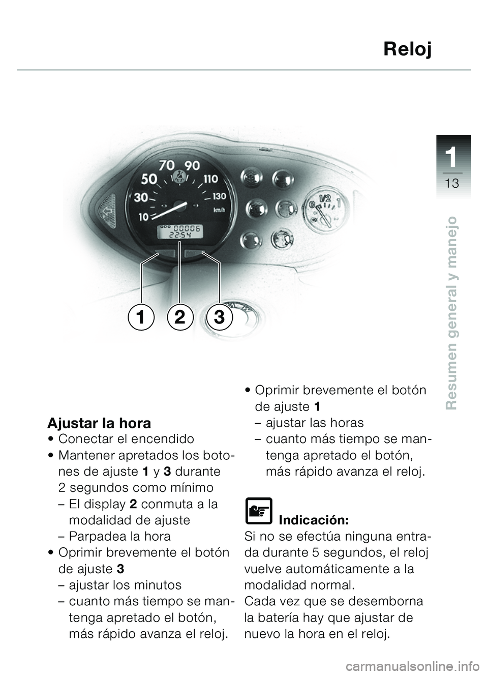 BMW MOTORRAD C1 2000  Manual de instrucciones (in Spanish) 111
13
Resumen general y manejo
Ajustar la horaConectar el encendido
 Mantener apretados los boto-
nes de ajuste 1  y 3 durante 
2 segundos como m ínimo
– El display  2 conmuta a la 
modalidad de