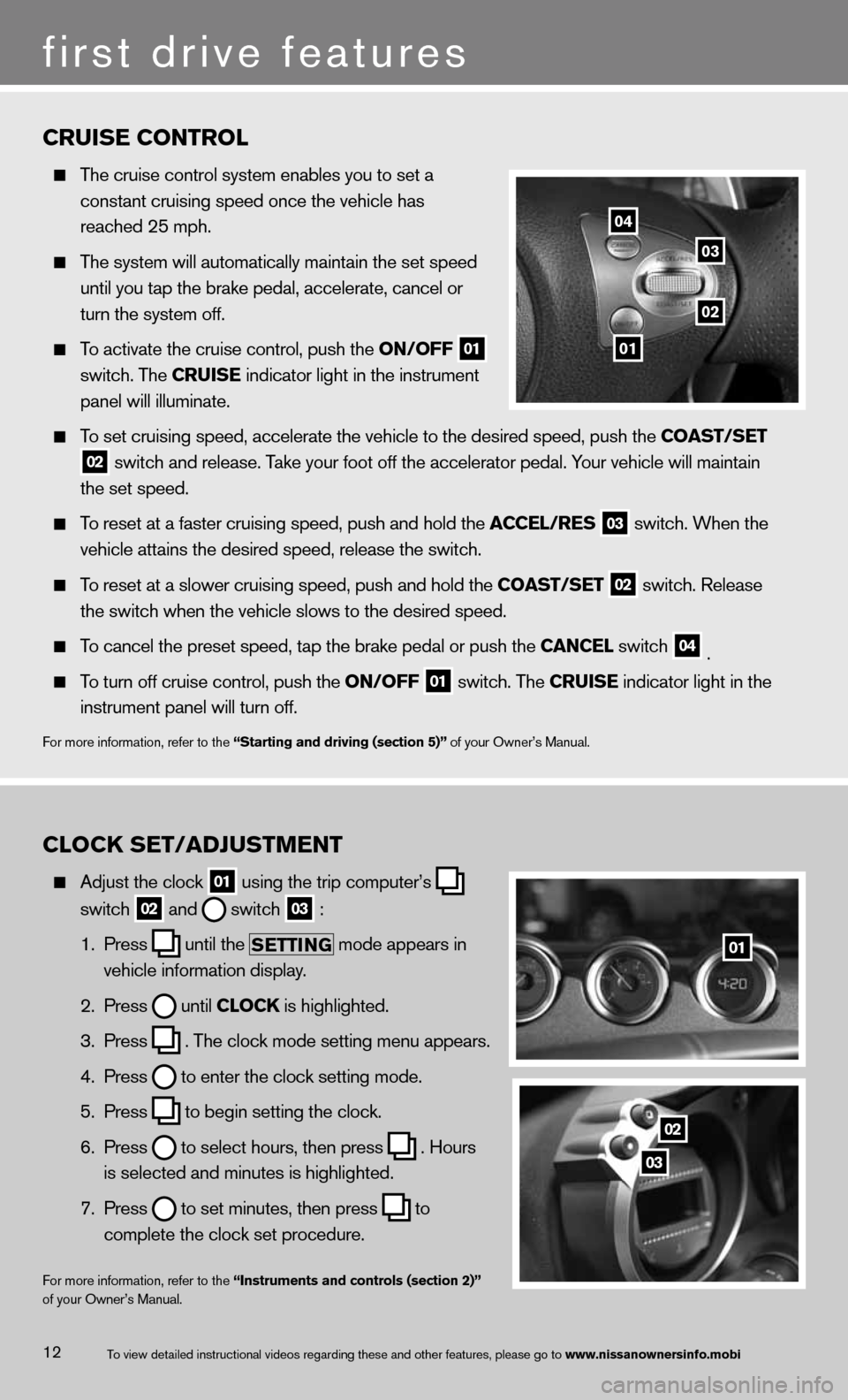 NISSAN 370Z ROADSTER 2013 Z34 Quick Reference Guide 12
CRUISE CONTRO\b
  \bhe cruise con\frol \msys\fem enables you \m\fo se\f a   
    cons\fan\f cruising s\mpeed once \fhe vehic\mle has   
    reached 25 mph.
 
  \bhe sys\fem will au\fo\mma\fically m