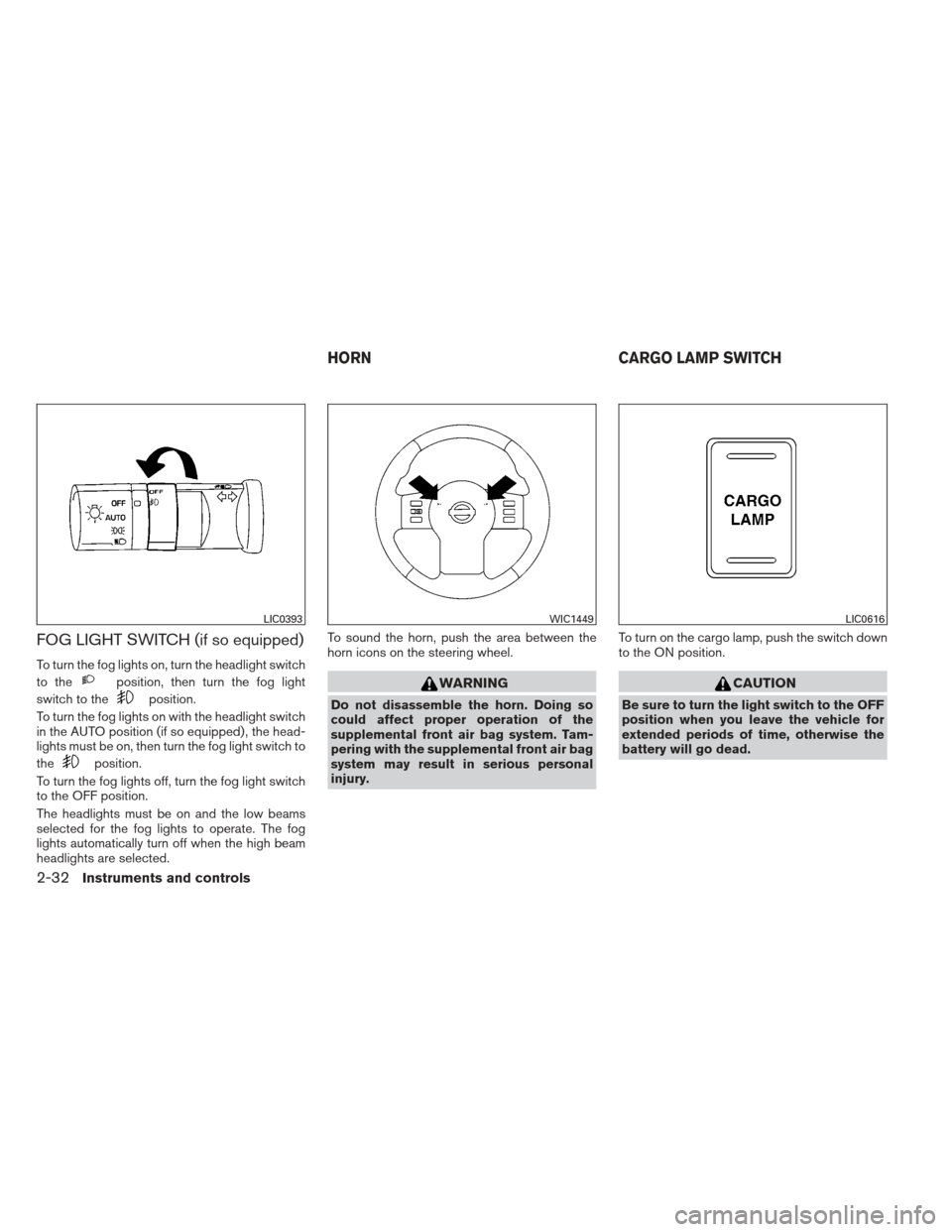 NISSAN FRONTIER 2013 D40 / 2.G Owners Manual FOG LIGHT SWITCH (if so equipped)
To turn the fog lights on, turn the headlight switch
to the
position, then turn the fog light
switch to the
position.
To turn the fog lights on with the headlight swi