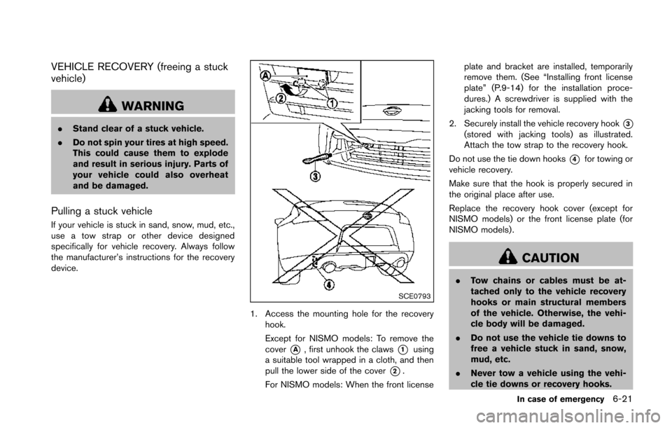 NISSAN 370Z COUPE 2014 Z34 Owners Manual VEHICLE RECOVERY (freeing a stuck
vehicle)
WARNING
.Stand clear of a stuck vehicle.
. Do not spin your tires at high speed.
This could cause them to explode
and result in serious injury. Parts of
your