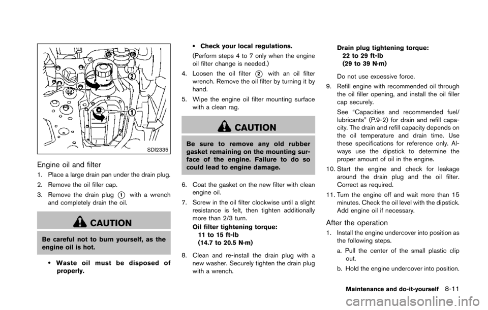 NISSAN 370Z COUPE 2014 Z34 Owners Manual SDI2335
Engine oil and filter
1. Place a large drain pan under the drain plug.
2. Remove the oil filler cap.
3. Remove the drain plug
*1with a wrench
and completely drain the oil.
CAUTION
Be careful n