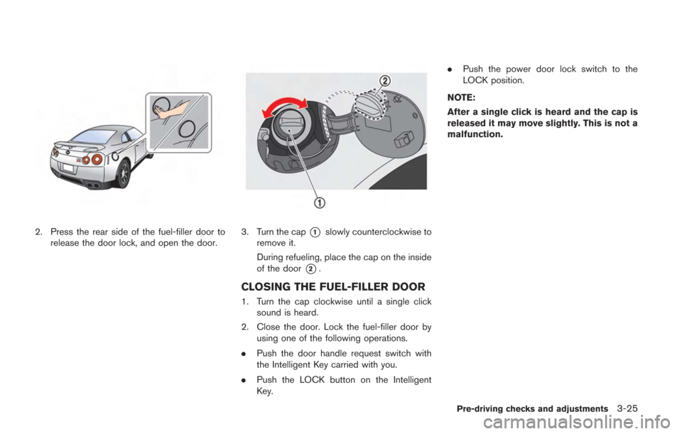 NISSAN GT-R 2014 R35 Owners Manual 2. Press the rear side of the fuel-filler door torelease the door lock, and open the door.3. Turn the cap*1slowly counterclockwise to
remove it.
During refueling, place the cap on the inside
of the do