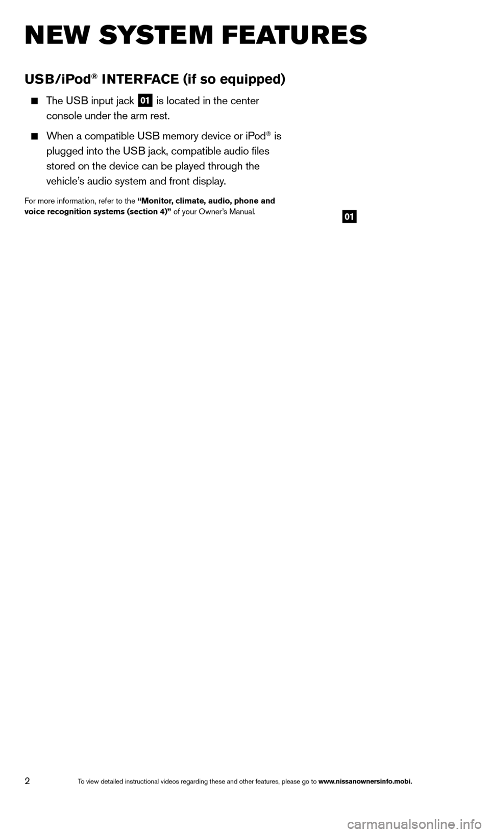 NISSAN TITAN 2014 1.G Quick Reference Guide 2
USB/iPod® INTERFACE (if so equipped)
  The USB input jack 01 is located in the center 
  
 console under the arm rest.   
  When a compatible USB memory device or iPod® is   
 

 
plugged into the