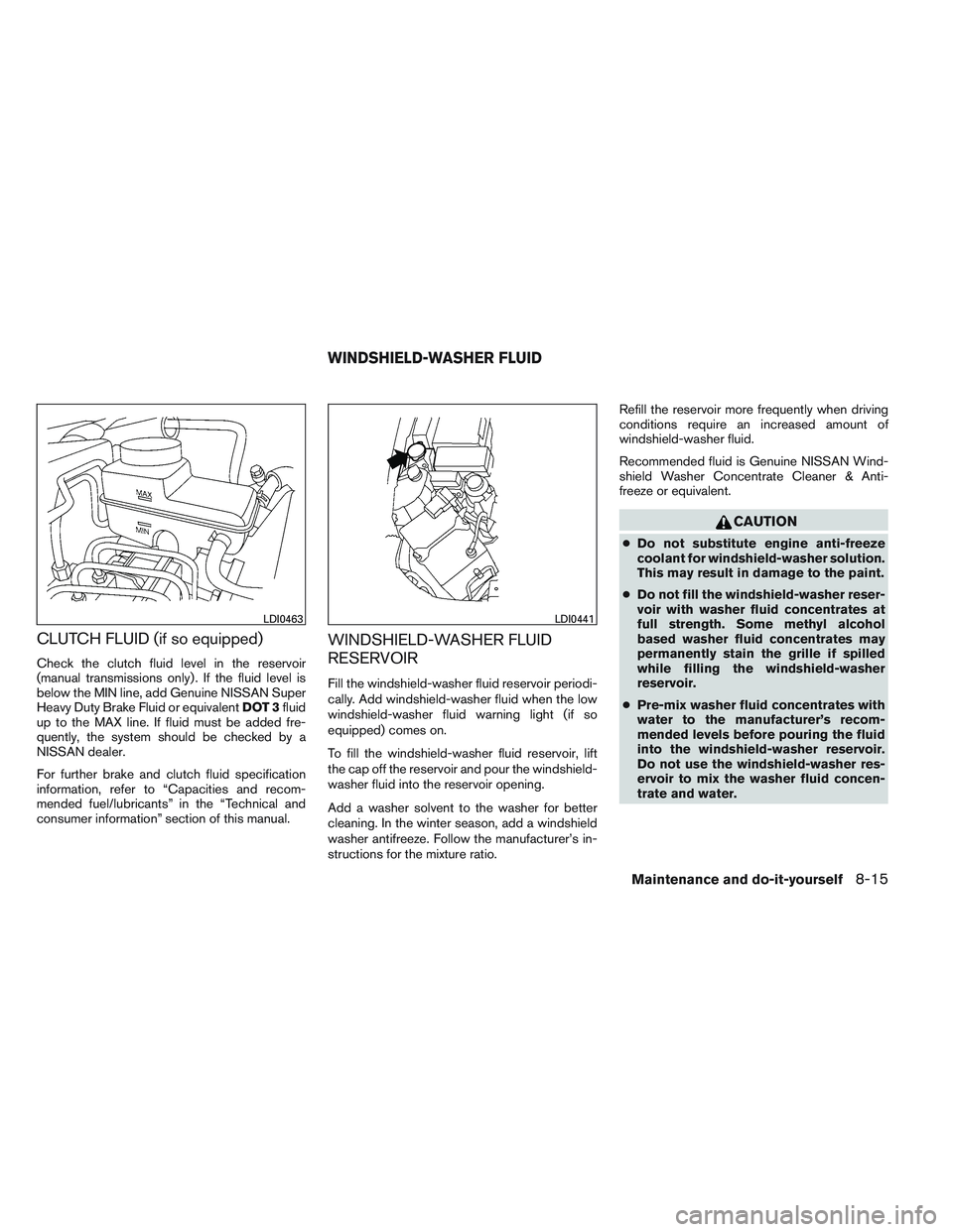 NISSAN FRONTIER 2012  Owner´s Manual CLUTCH FLUID (if so equipped)
Check the clutch fluid level in the reservoir
(manual transmissions only) . If the fluid level is
below the MIN line, add Genuine NISSAN Super
Heavy Duty Brake Fluid or e