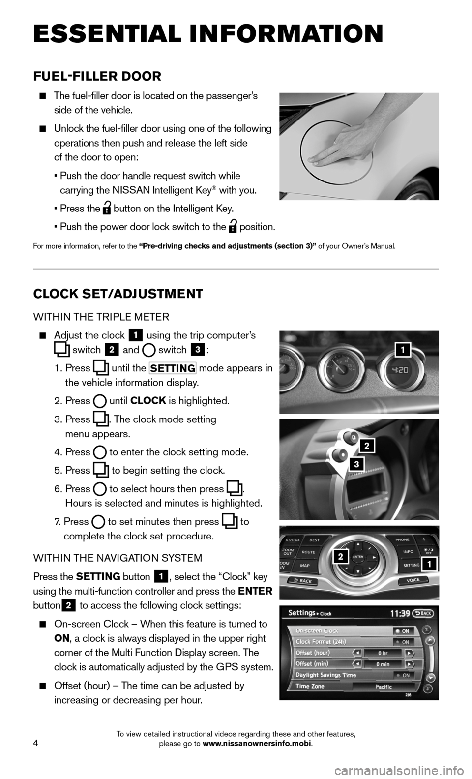 NISSAN 370Z COUPE 2015 Z34 Quick Reference Guide 4
ESSE NTIAL I N FOR MATION
CLOCK SET/ADJUSTMENT
WITHIN THE TRIPLE METER
    Adjust the clock 1 using the trip computer’s 
 switch 2 and  switch 3:
    1.  Press  until the SETTING mode appears in 
